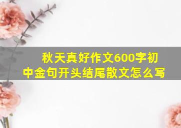 秋天真好作文600字初中金句开头结尾散文怎么写