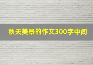 秋天美景的作文300字中间