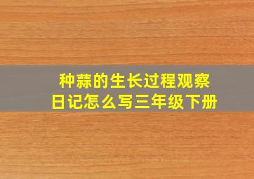 种蒜的生长过程观察日记怎么写三年级下册