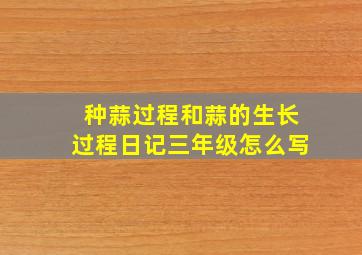 种蒜过程和蒜的生长过程日记三年级怎么写