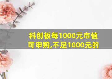 科创板每1000元市值可申购,不足1000元的