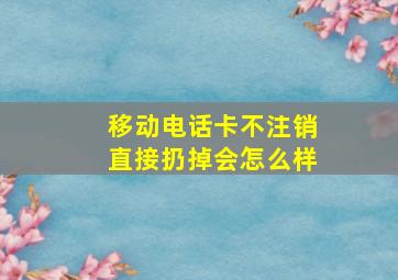 移动电话卡不注销直接扔掉会怎么样