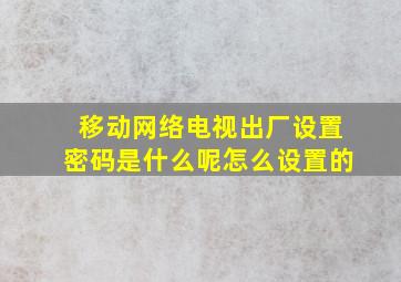 移动网络电视出厂设置密码是什么呢怎么设置的