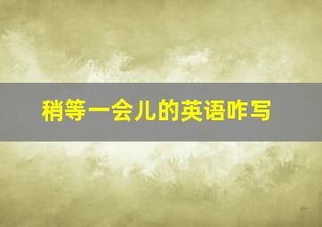 稍等一会儿的英语咋写