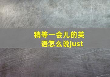 稍等一会儿的英语怎么说just