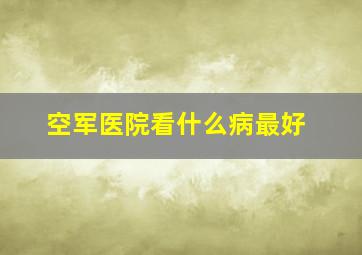 空军医院看什么病最好