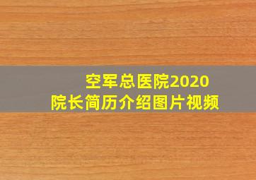 空军总医院2020院长简历介绍图片视频