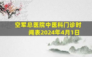 空军总医院中医科门诊时间表2024年4月1日