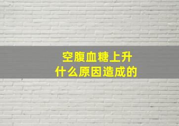 空腹血糖上升什么原因造成的