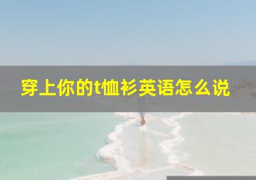 穿上你的t恤衫英语怎么说