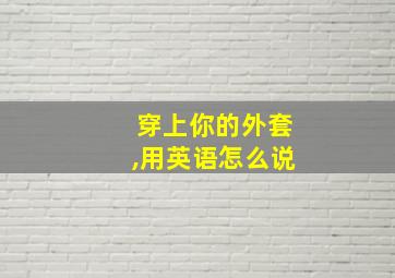 穿上你的外套,用英语怎么说