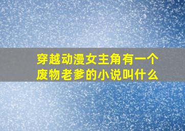 穿越动漫女主角有一个废物老爹的小说叫什么