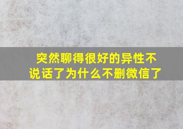 突然聊得很好的异性不说话了为什么不删微信了