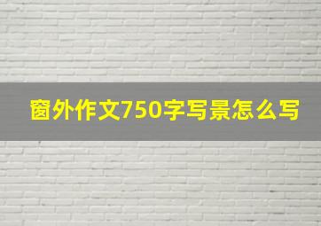 窗外作文750字写景怎么写