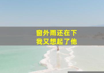 窗外雨还在下我又想起了他