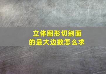 立体图形切割面的最大边数怎么求