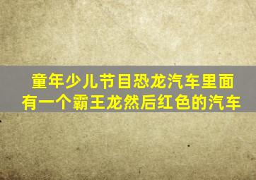 童年少儿节目恐龙汽车里面有一个霸王龙然后红色的汽车