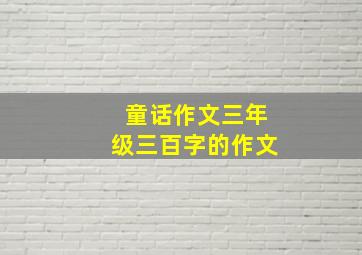 童话作文三年级三百字的作文