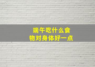 端午吃什么食物对身体好一点