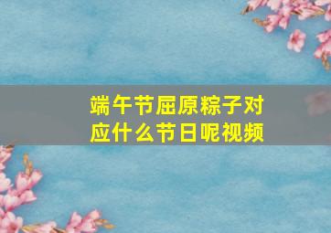 端午节屈原粽子对应什么节日呢视频