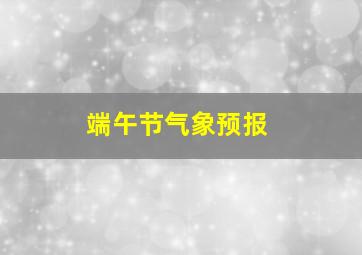 端午节气象预报