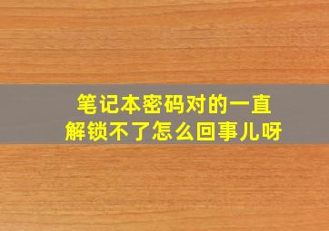 笔记本密码对的一直解锁不了怎么回事儿呀