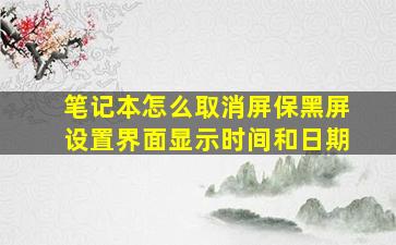 笔记本怎么取消屏保黑屏设置界面显示时间和日期