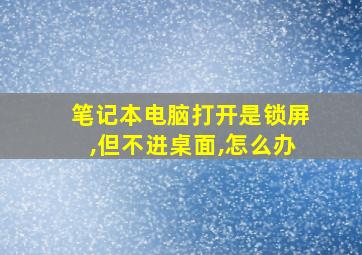 笔记本电脑打开是锁屏,但不进桌面,怎么办