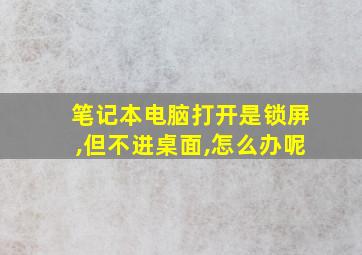 笔记本电脑打开是锁屏,但不进桌面,怎么办呢