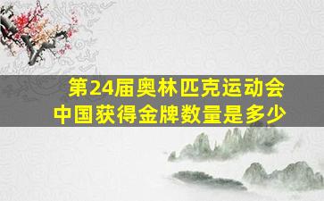 第24届奥林匹克运动会中国获得金牌数量是多少