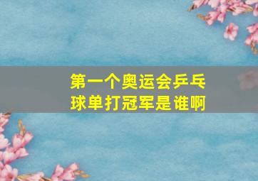 第一个奥运会乒乓球单打冠军是谁啊