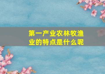 第一产业农林牧渔业的特点是什么呢