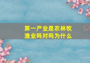 第一产业是农林牧渔业吗对吗为什么