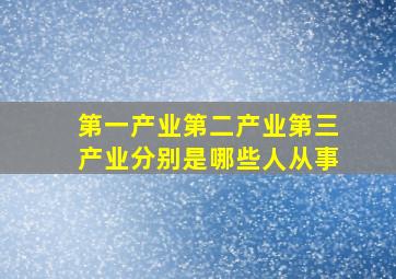 第一产业第二产业第三产业分别是哪些人从事