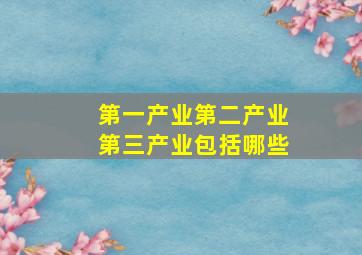 第一产业第二产业第三产业包括哪些