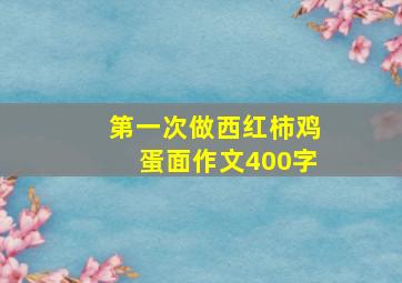 第一次做西红柿鸡蛋面作文400字