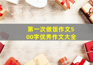 第一次做饭作文500字优秀作文大全