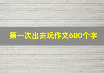 第一次出去玩作文600个字