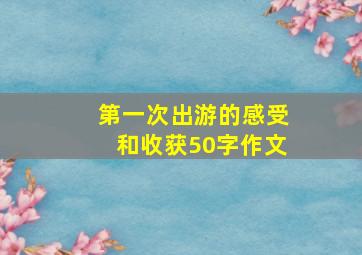 第一次出游的感受和收获50字作文