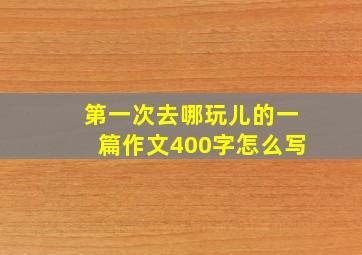 第一次去哪玩儿的一篇作文400字怎么写