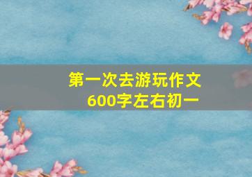 第一次去游玩作文600字左右初一