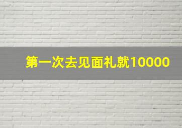 第一次去见面礼就10000