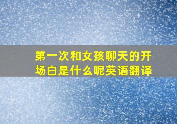 第一次和女孩聊天的开场白是什么呢英语翻译