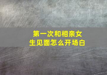 第一次和相亲女生见面怎么开场白