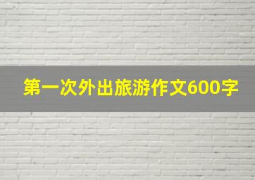 第一次外出旅游作文600字