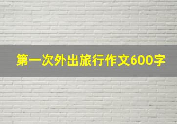 第一次外出旅行作文600字