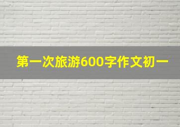 第一次旅游600字作文初一