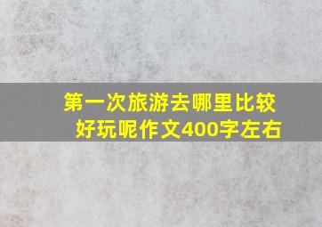 第一次旅游去哪里比较好玩呢作文400字左右