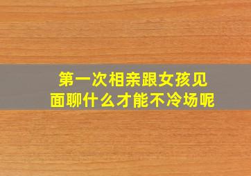 第一次相亲跟女孩见面聊什么才能不冷场呢