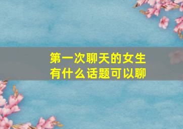 第一次聊天的女生有什么话题可以聊